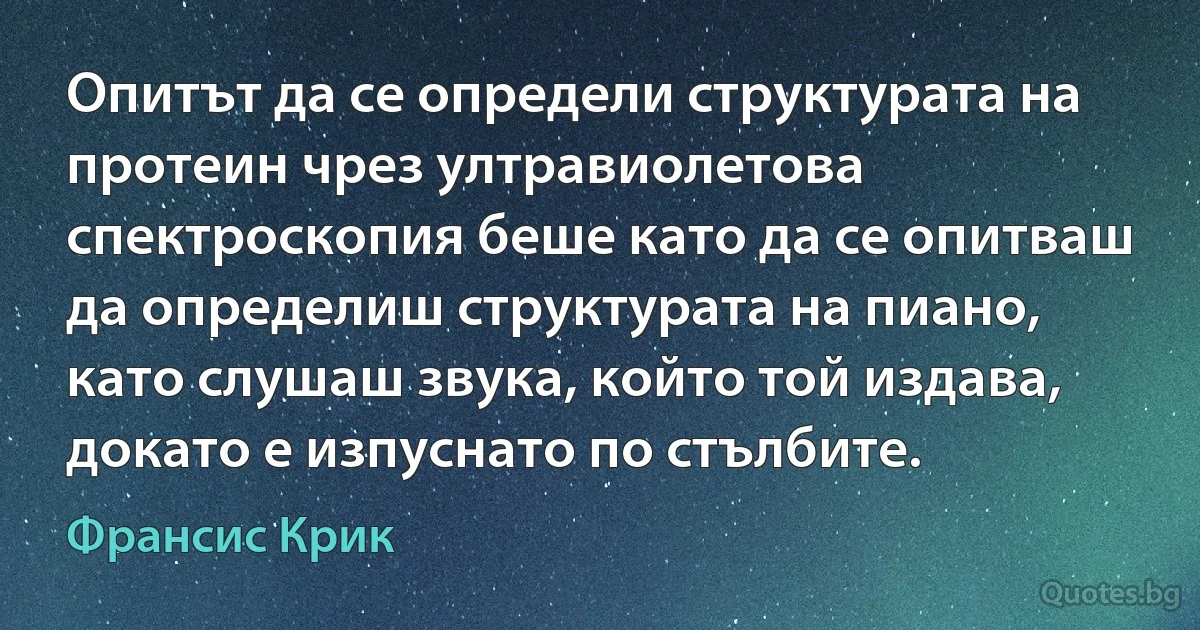 Опитът да се определи структурата на протеин чрез ултравиолетова спектроскопия беше като да се опитваш да определиш структурата на пиано, като слушаш звука, който той издава, докато е изпуснато по стълбите. (Франсис Крик)