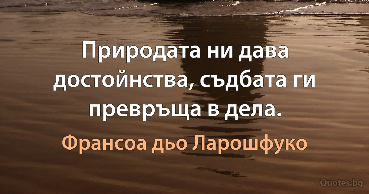 Природата ни дава достойнства, съдбата ги превръща в дела. (Франсоа дьо Ларошфуко)