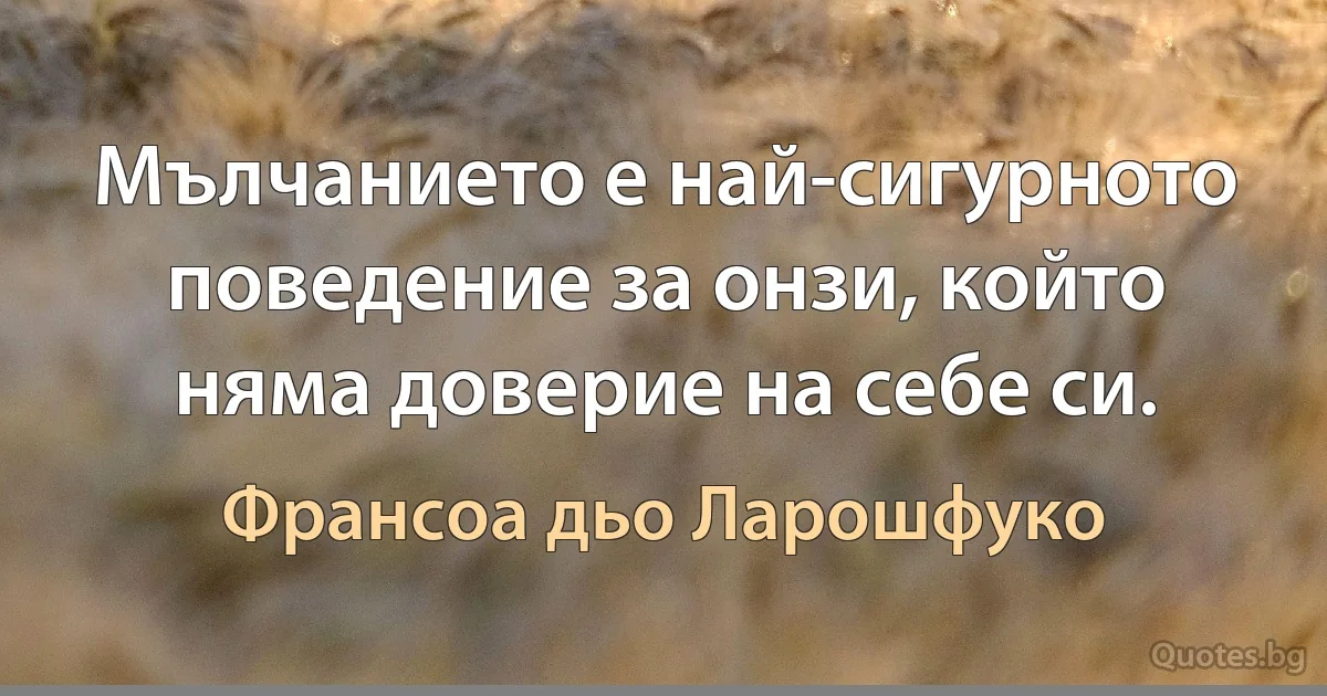 Мълчанието е най-сигурното поведение за онзи, който няма доверие на себе си. (Франсоа дьо Ларошфуко)