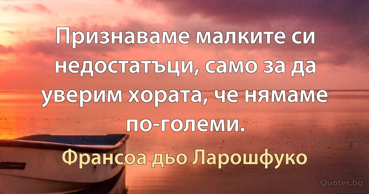 Признаваме малките си недостатъци, само за да уверим хората, че нямаме по-големи. (Франсоа дьо Ларошфуко)