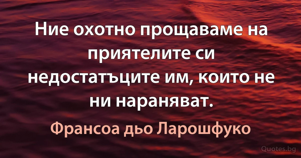 Ние охотно прощаваме на приятелите си недостатъците им, които не ни нараняват. (Франсоа дьо Ларошфуко)