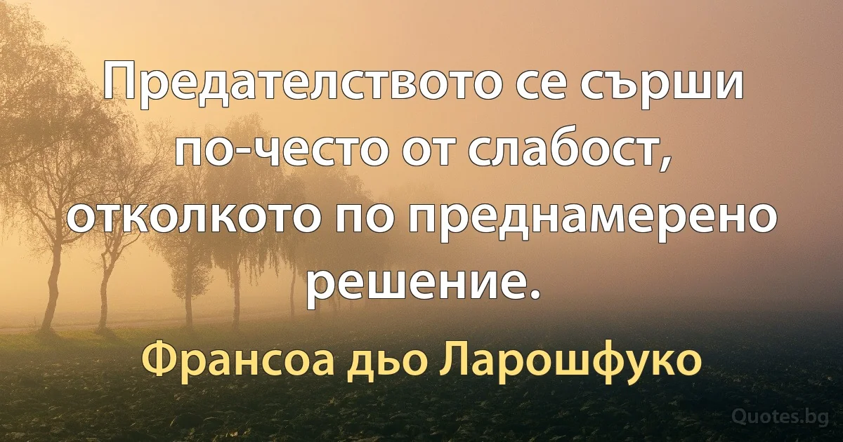 Предателството се сърши по-често от слабост, отколкото по преднамерено решение. (Франсоа дьо Ларошфуко)