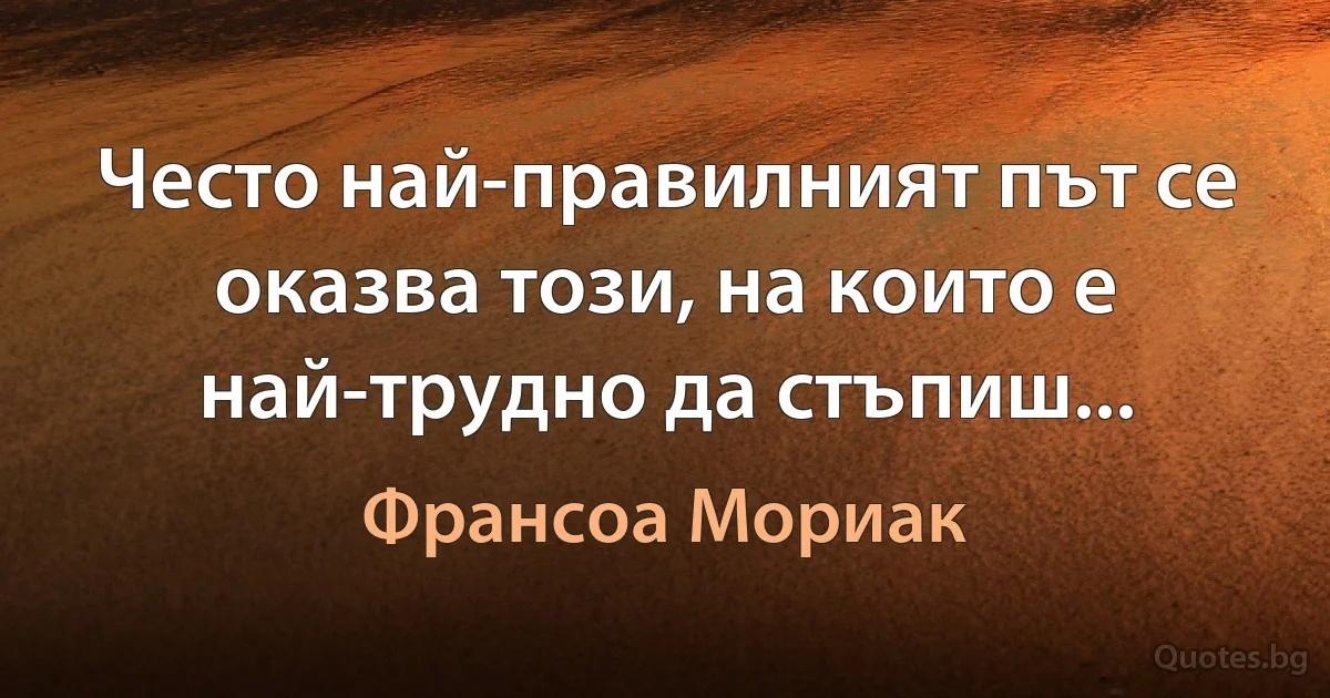 Често най-правилният път се оказва този, на които е най-трудно да стъпиш... (Франсоа Мориак)