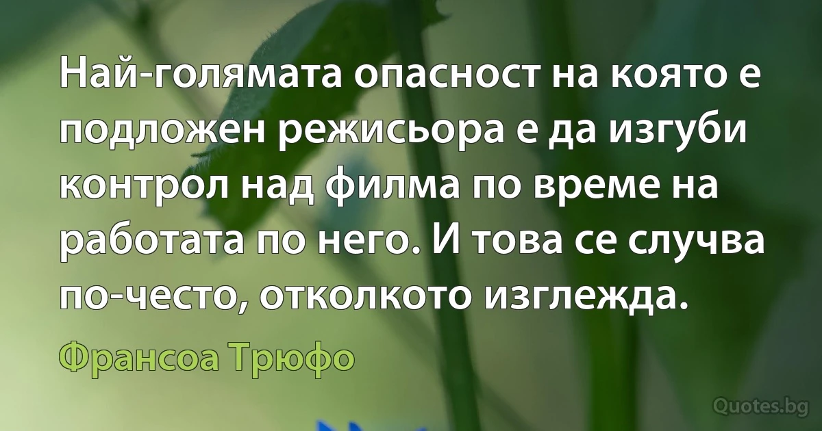 Най-голямата опасност на която е подложен режисьора е да изгуби контрол над филма по време на работата по него. И това се случва по-често, отколкото изглежда. (Франсоа Трюфо)