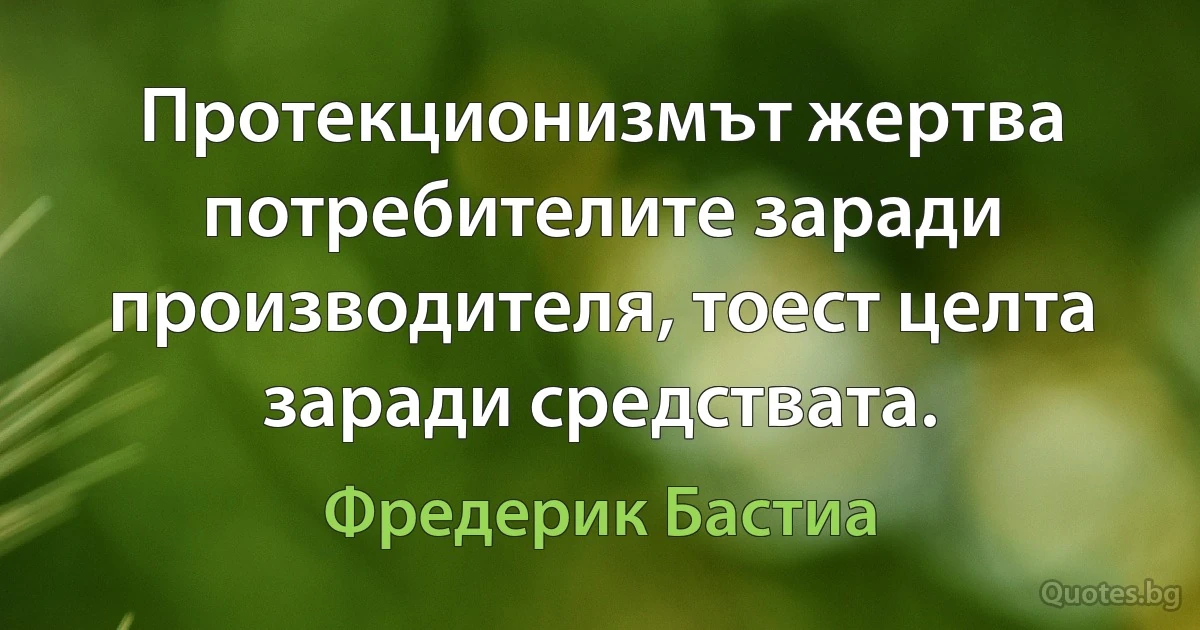 Протекционизмът жертва потребителите заради производителя, тоест целта заради средствата. (Фредерик Бастиа)