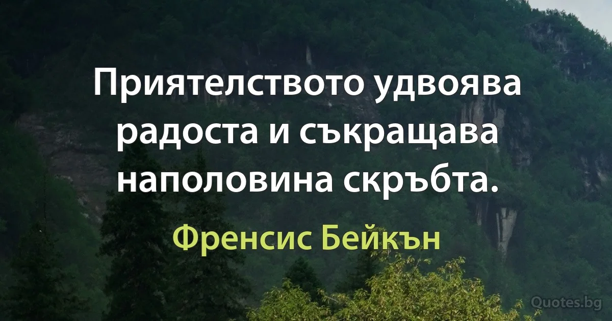 Приятелството удвоява радоста и съкращава наполовина скръбта. (Френсис Бейкън)