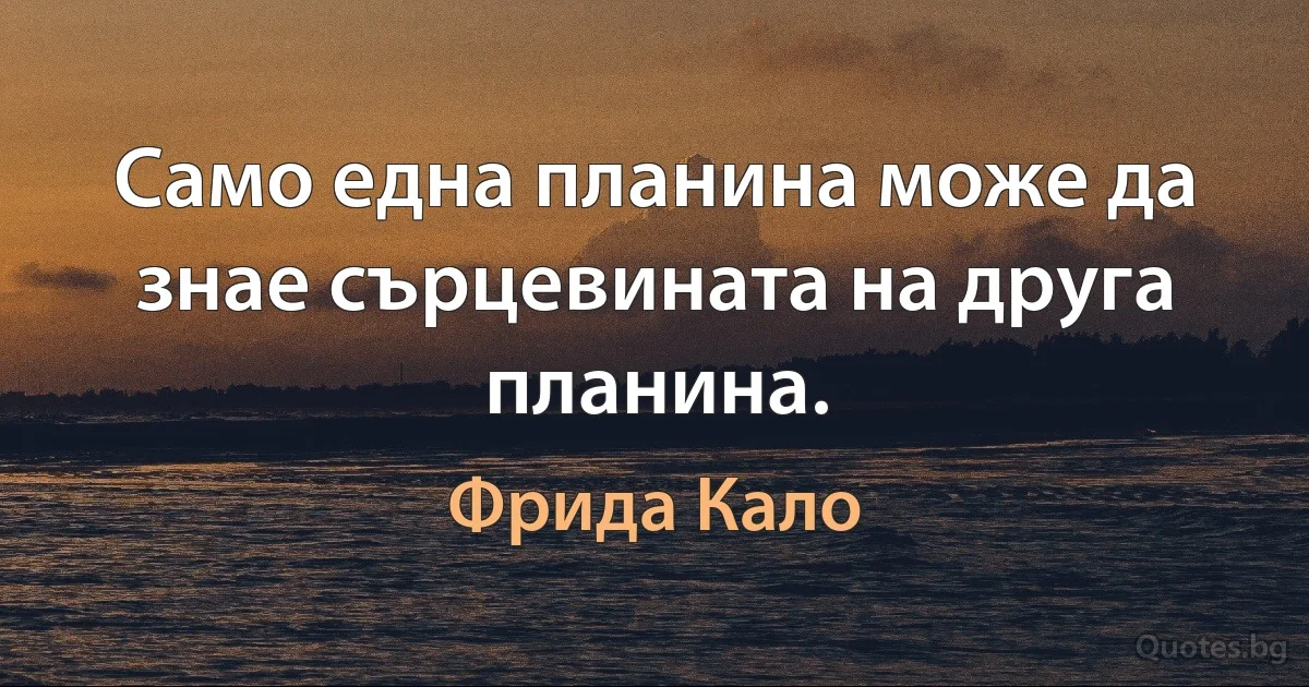 Само една планина може да знае сърцевината на друга планина. (Фрида Кало)