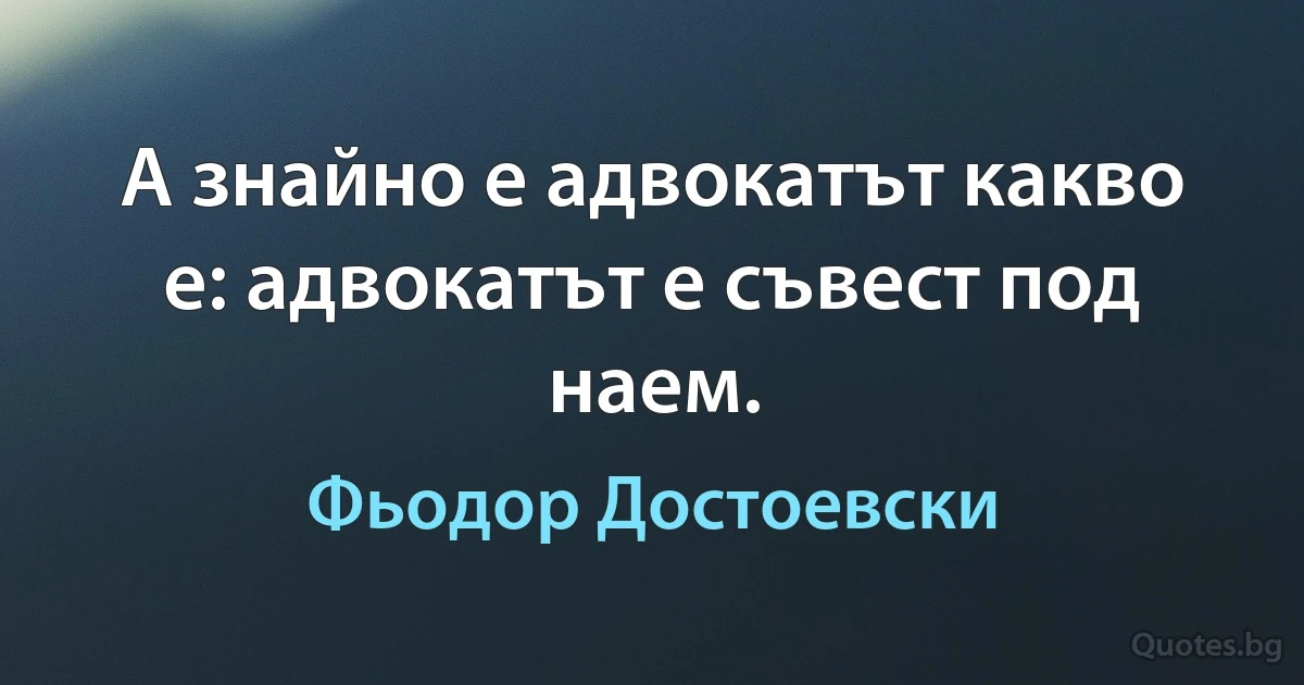 А знайно е адвокатът какво е: адвокатът е съвест под наем. (Фьодор Достоевски)