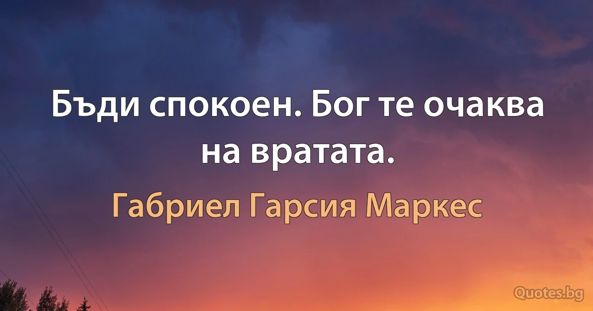 Бъди спокоен. Бог те очаква на вратата. (Габриел Гарсия Маркес)