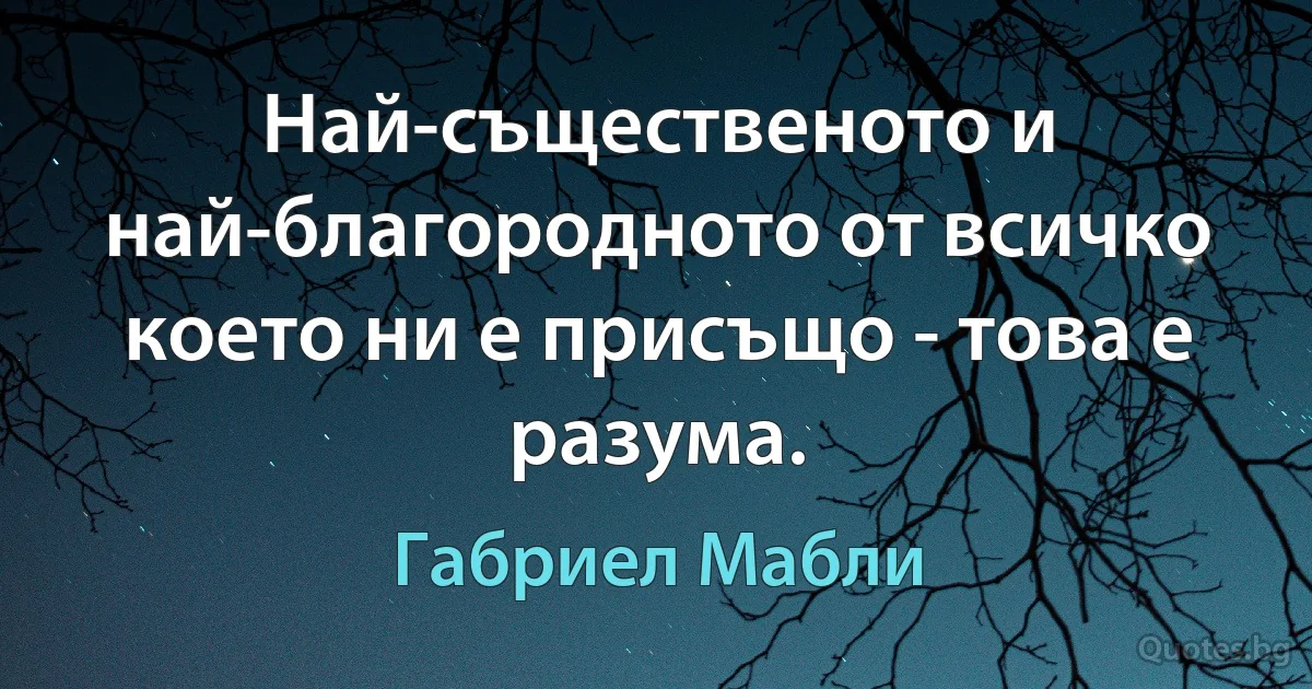 Най-същественото и най-благородното от всичко което ни е присъщо - това е разума. (Габриел Мабли)