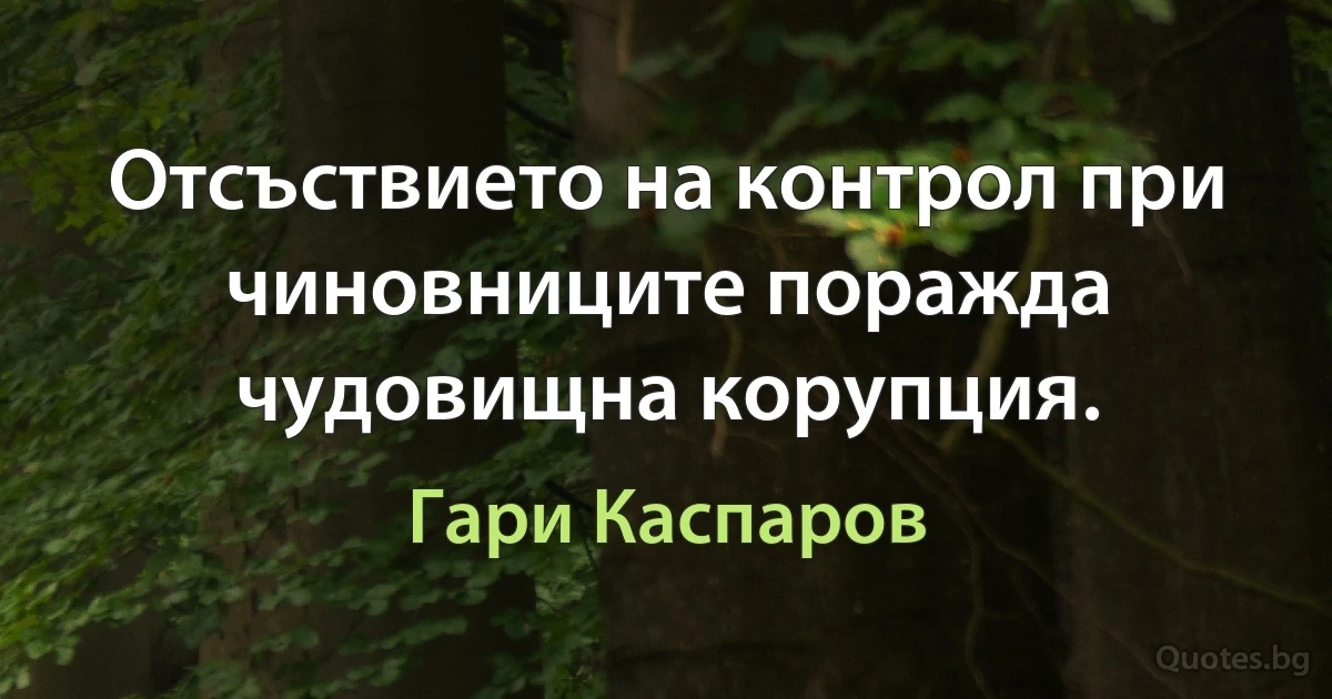 Отсъствието на контрол при чиновниците поражда чудовищна корупция. (Гари Каспаров)