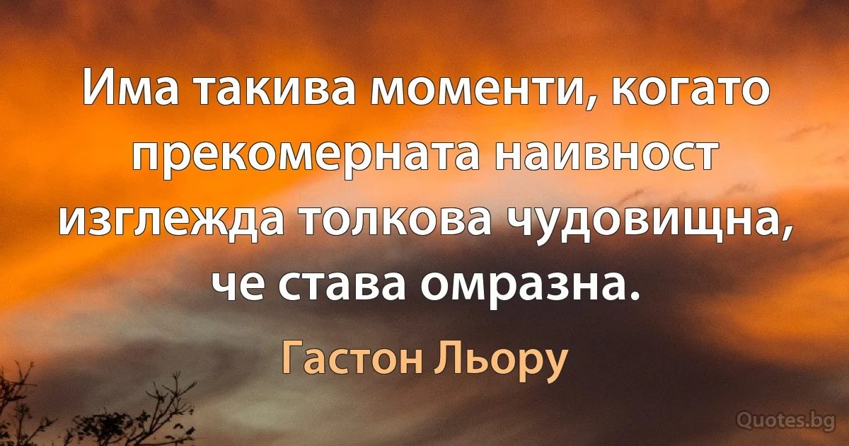 Има такива моменти, когато прекомерната наивност изглежда толкова чудовищна, че става омразна. (Гастон Льору)