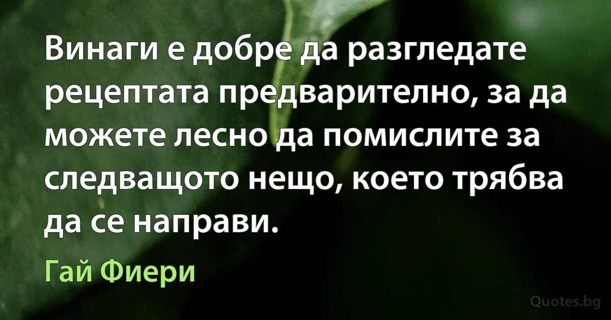 Винаги е добре да разгледате рецептата предварително, за да можете лесно да помислите за следващото нещо, което трябва да се направи. (Гай Фиери)