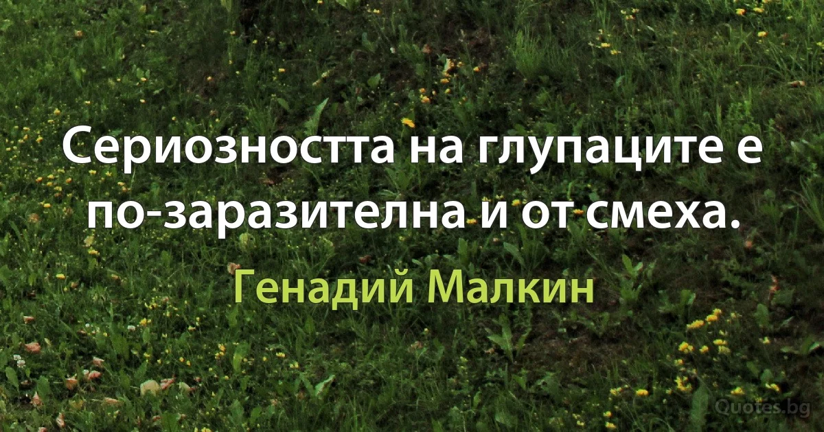 Сериозността на глупаците е по-заразителна и от смеха. (Генадий Малкин)