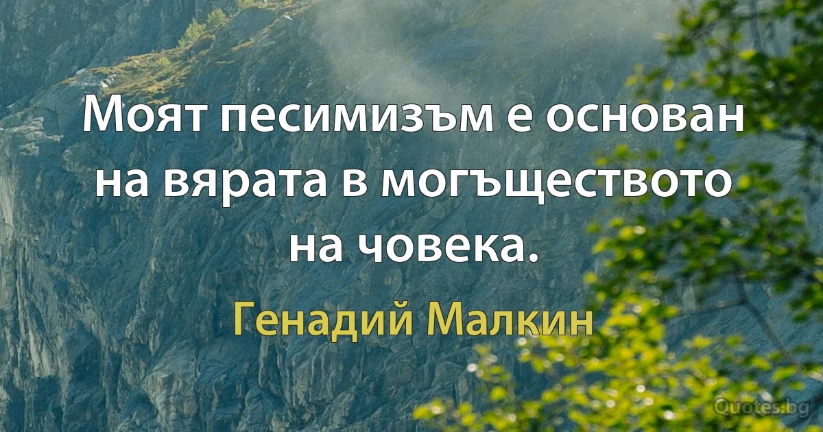 Моят песимизъм е основан на вярата в могъществото на човека. (Генадий Малкин)