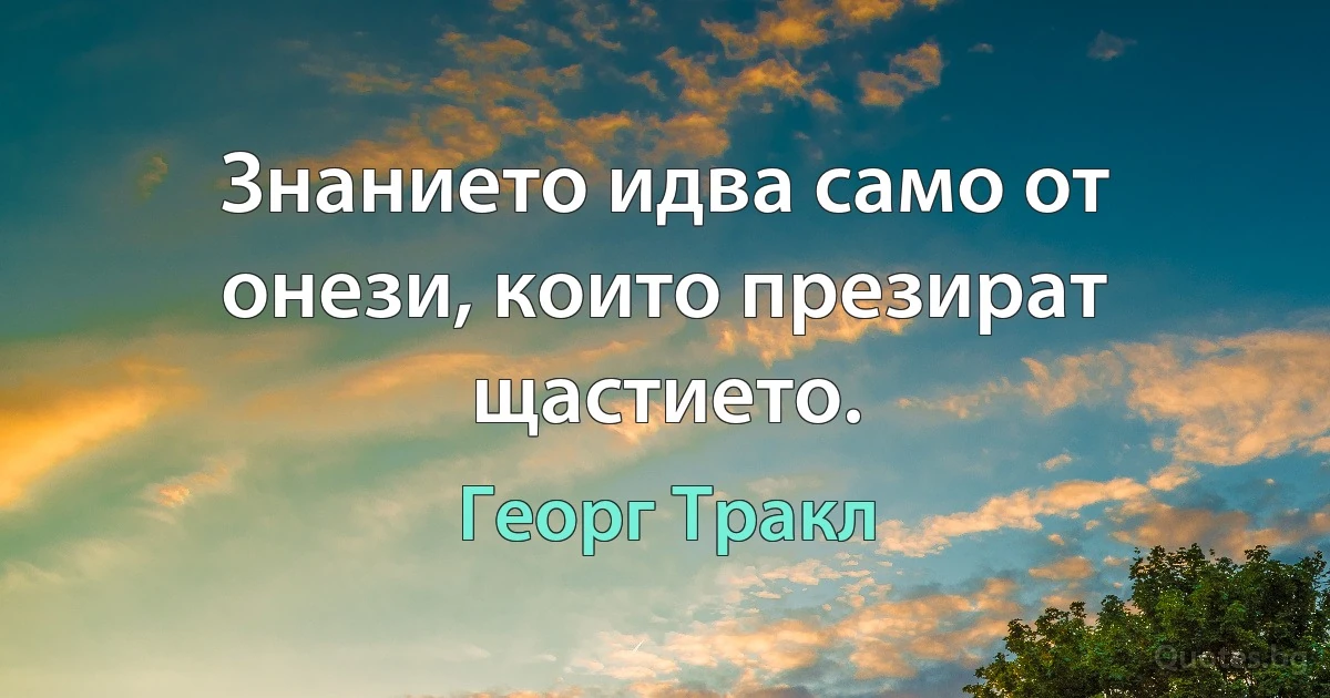 Знанието идва само от онези, които презират щастието. (Георг Тракл)