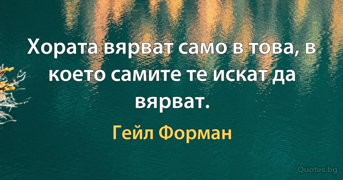 Хората вярват само в това, в което самите те искат да вярват. (Гейл Форман)