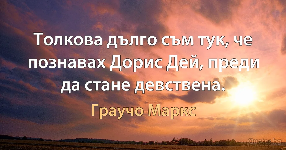 Толкова дълго съм тук, че познавах Дорис Дей, преди да стане девствена. (Граучо Маркс)