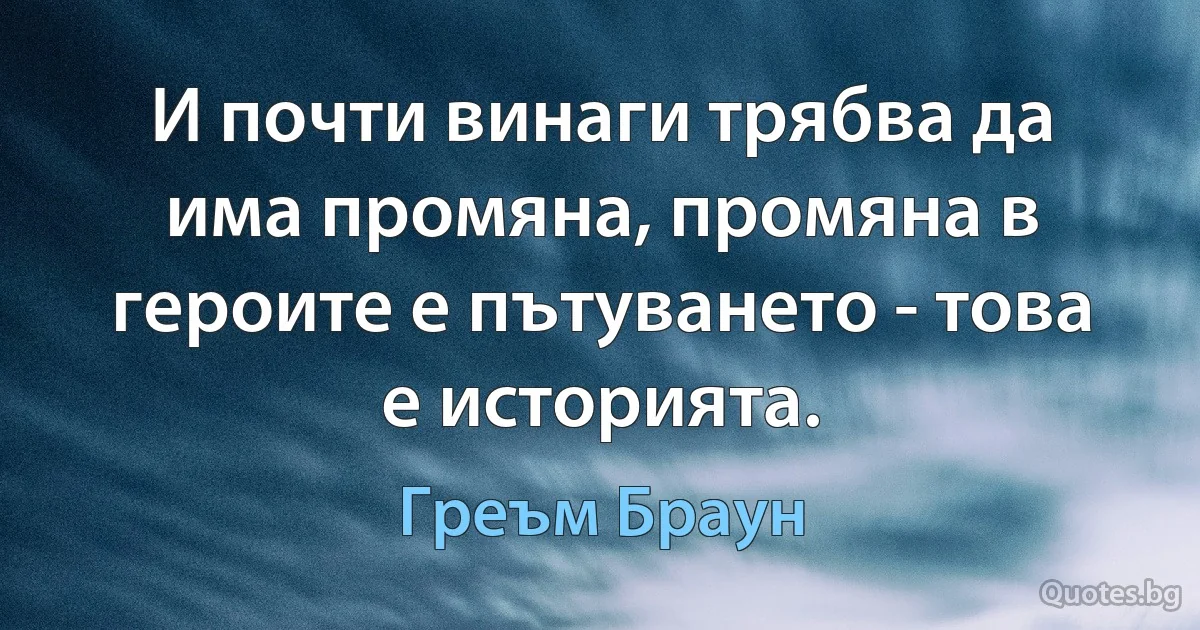 И почти винаги трябва да има промяна, промяна в героите е пътуването - това е историята. (Греъм Браун)