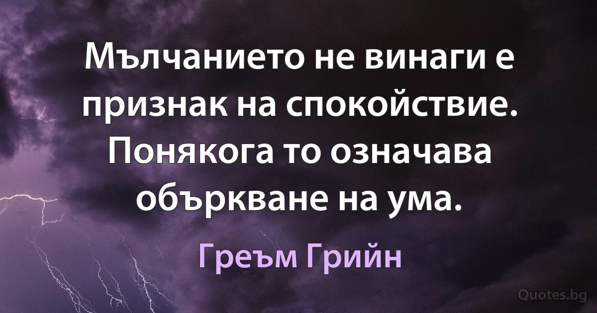 Мълчанието не винаги е признак на спокойствие. Понякога то означава объркване на ума. (Греъм Грийн)