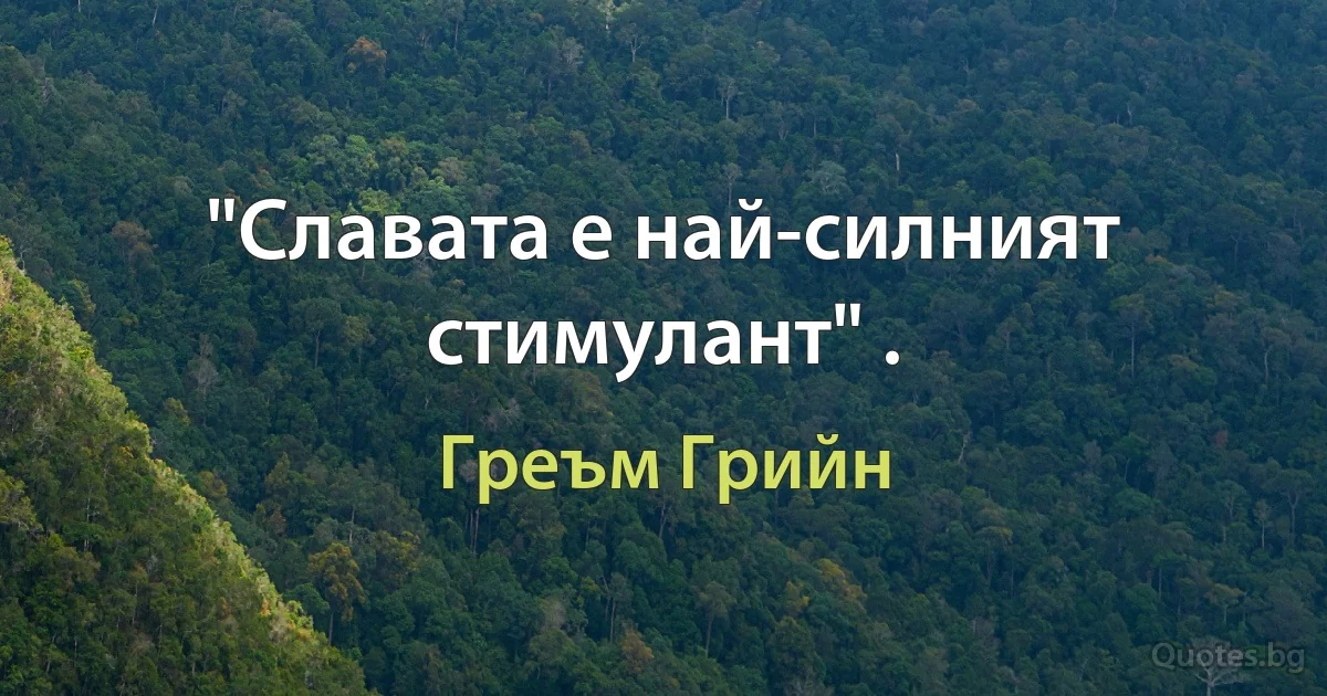 "Славата е най-силният стимулант" . (Греъм Грийн)