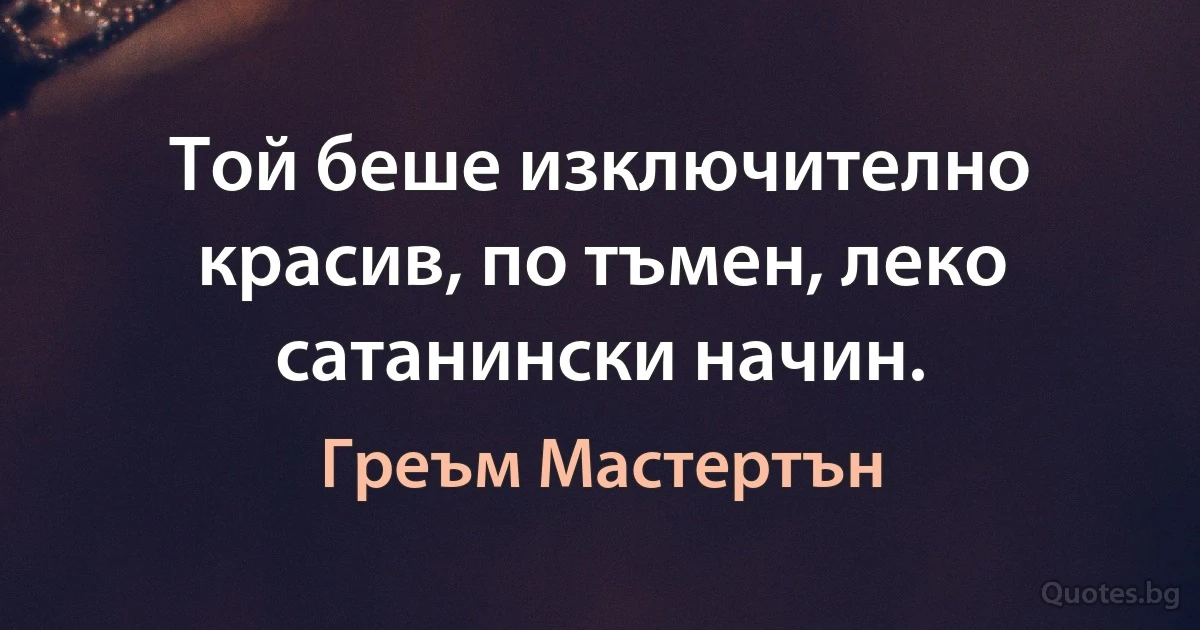 Той беше изключително красив, по тъмен, леко сатанински начин. (Греъм Мастертън)