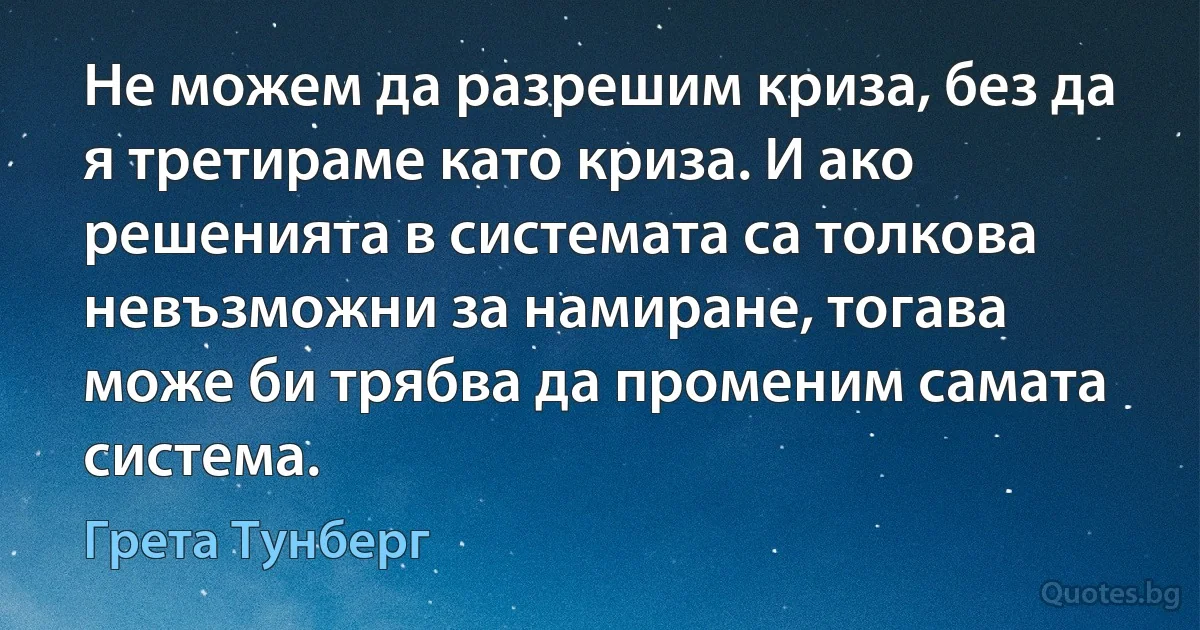 Не можем да разрешим криза, без да я третираме като криза. И ако решенията в системата са толкова невъзможни за намиране, тогава може би трябва да променим самата система. (Грета Тунберг)