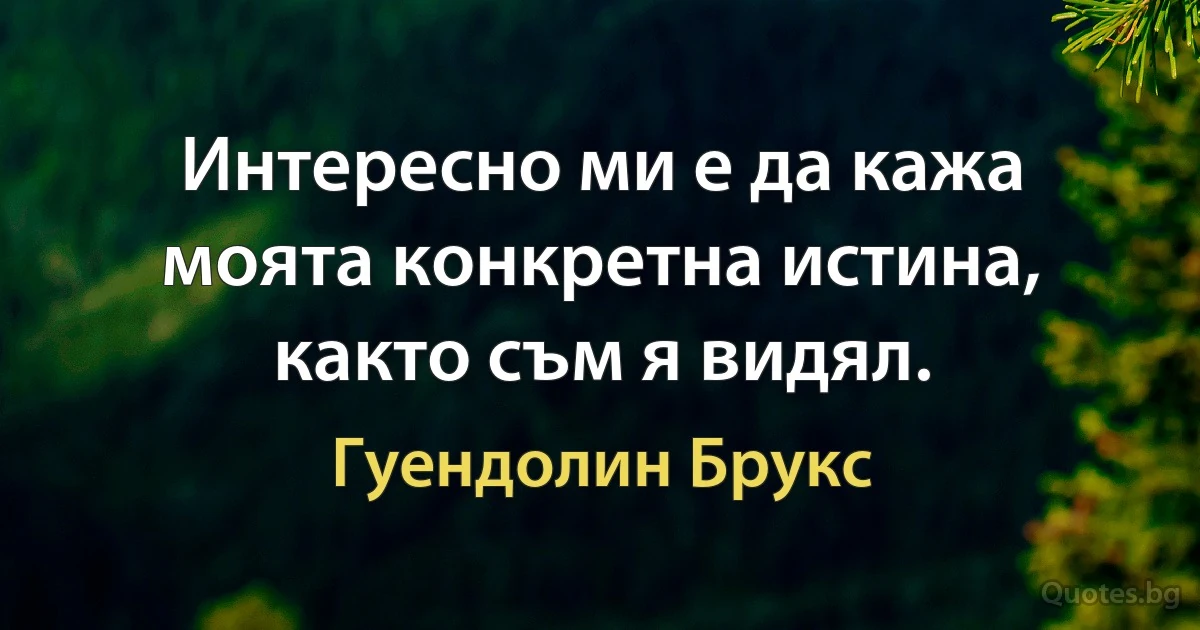 Интересно ми е да кажа моята конкретна истина, както съм я видял. (Гуендолин Брукс)