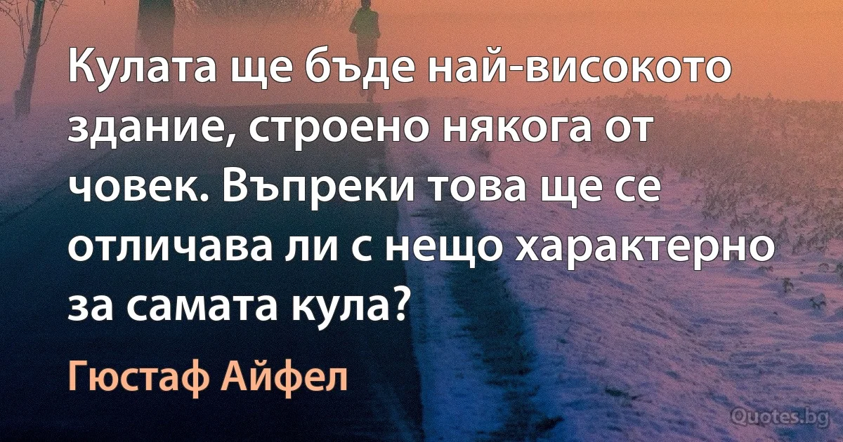 Кулата ще бъде най-високото здание, строено някога от човек. Въпреки това ще се отличава ли с нещо характерно за самата кула? (Гюстаф Айфел)