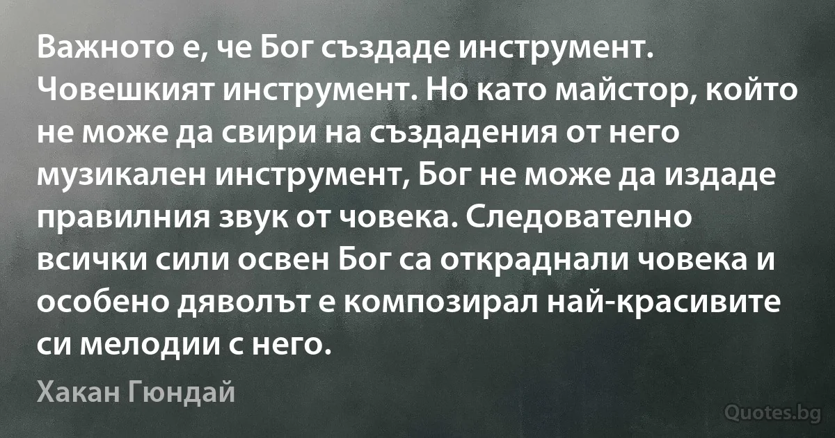 Важното е, че Бог създаде инструмент. Човешкият инструмент. Но като майстор, който не може да свири на създадения от него музикален инструмент, Бог не може да издаде правилния звук от човека. Следователно всички сили освен Бог са откраднали човека и особено дяволът е композирал най-красивите си мелодии с него. (Хакан Гюндай)