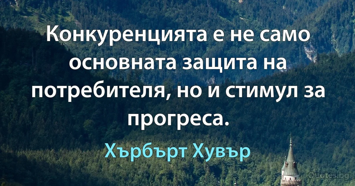 Конкуренцията е не само основната защита на потребителя, но и стимул за прогреса. (Хърбърт Хувър)