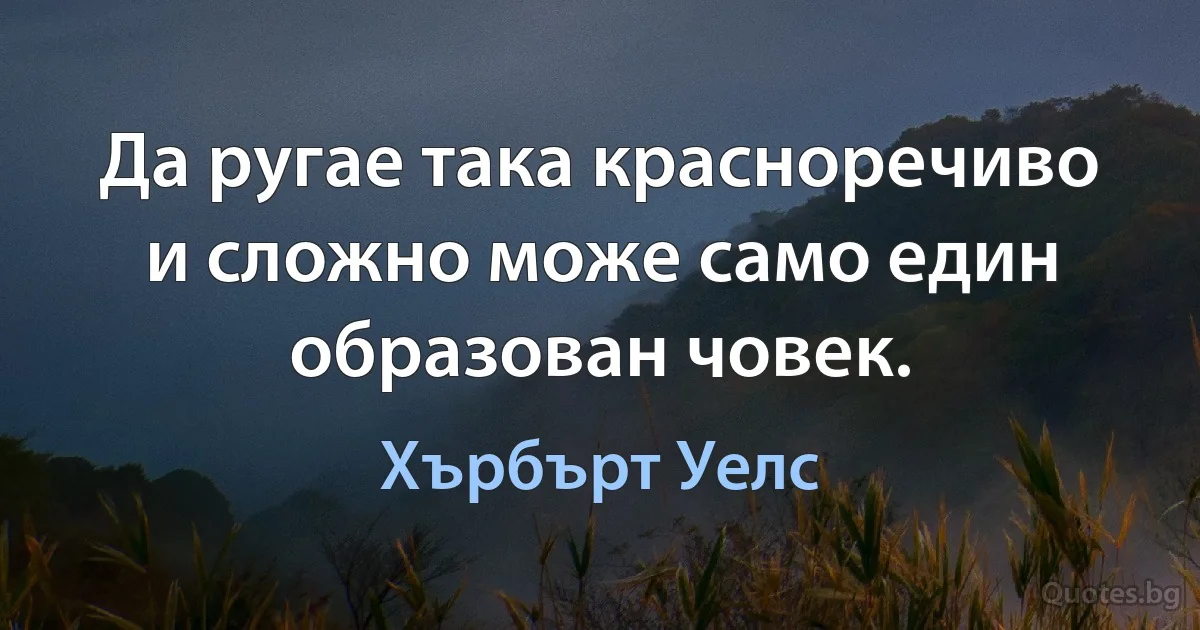 Да ругае така красноречиво и сложно може само един образован човек. (Хърбърт Уелс)