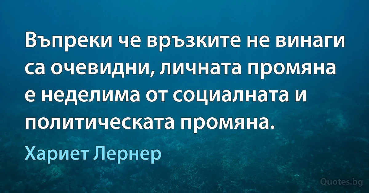 Въпреки че връзките не винаги са очевидни, личната промяна е неделима от социалната и политическата промяна. (Хариет Лернер)