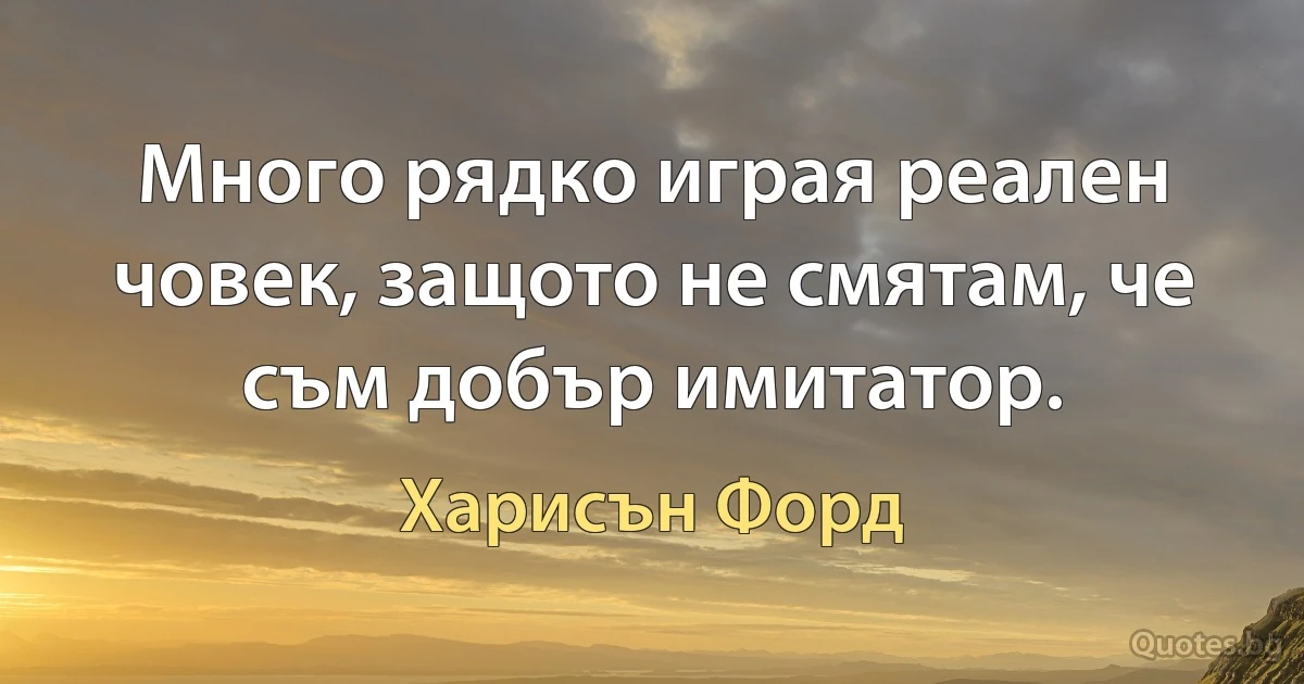 Много рядко играя реален човек, защото не смятам, че съм добър имитатор. (Харисън Форд)