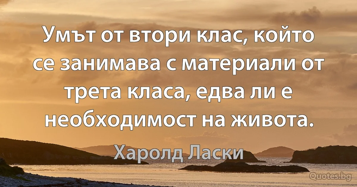 Умът от втори клас, който се занимава с материали от трета класа, едва ли е необходимост на живота. (Харолд Ласки)