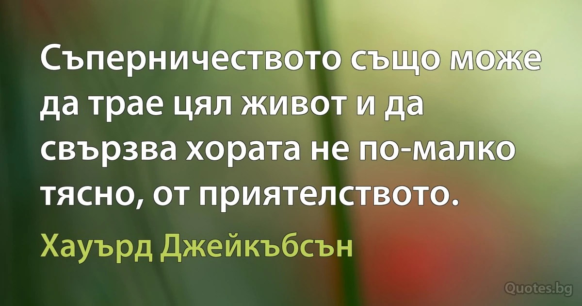 Съперничеството също може да трае цял живот и да свързва хората не по-малко тясно, от приятелството. (Хауърд Джейкъбсън)