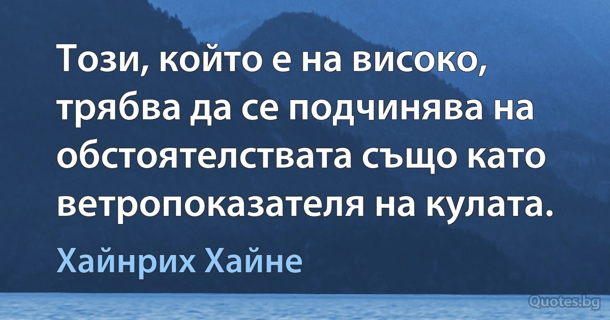 Този, който е на високо, трябва да се подчинява на обстоятелствата също като ветропоказателя на кулата. (Хайнрих Хайне)