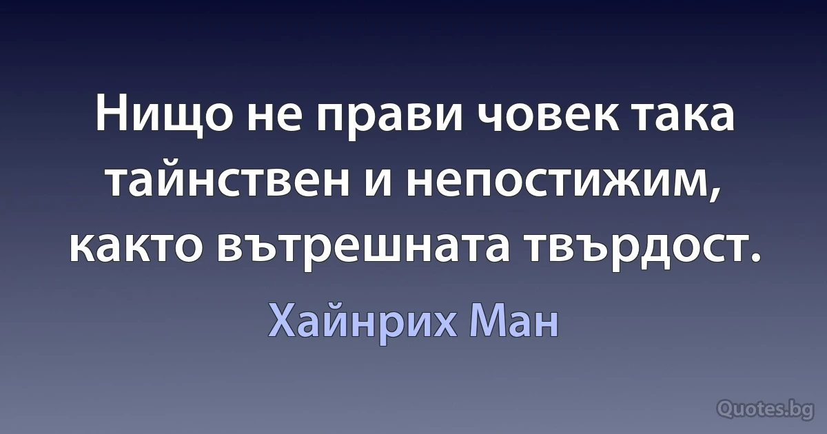 Нищо не прави човек така тайнствен и непостижим, както вътрешната твърдост. (Хайнрих Ман)