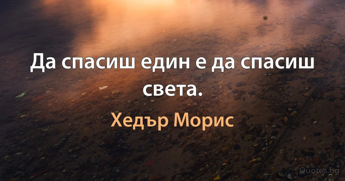 Да спасиш един е да спасиш света. (Хедър Морис)