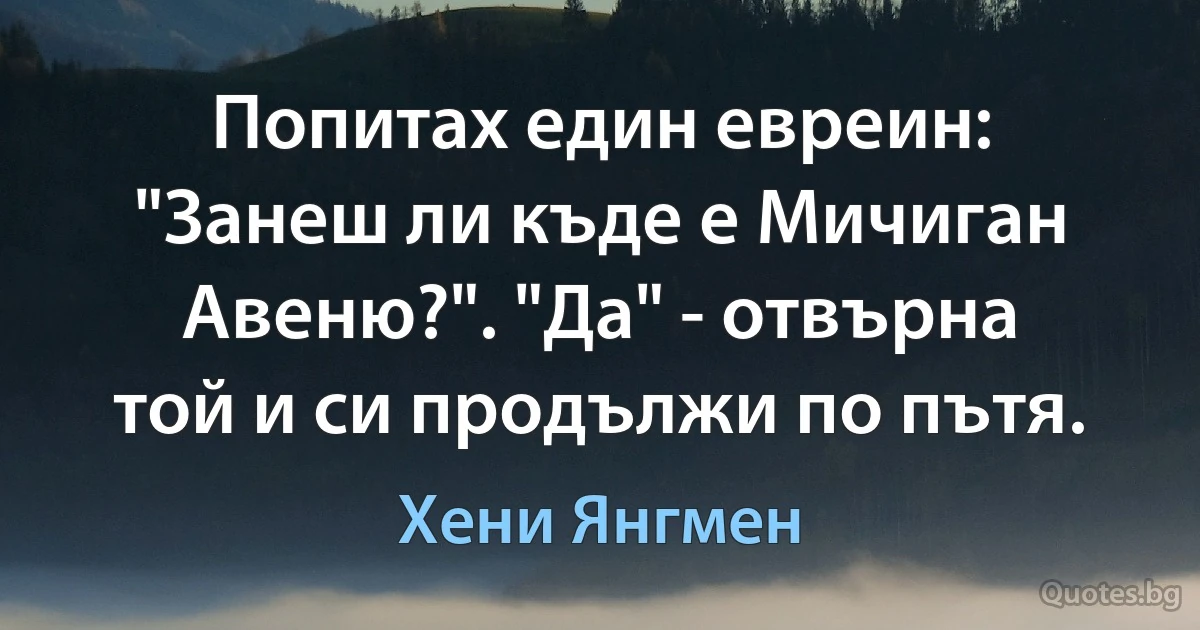 Попитах един евреин: "Занеш ли къде е Мичиган Авеню?". "Да" - отвърна той и си продължи по пътя. (Хени Янгмен)