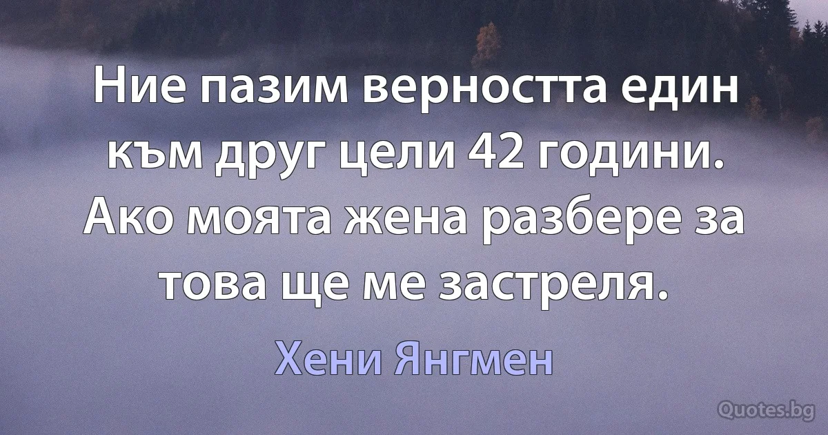 Ние пазим верността един към друг цели 42 години. Ако моята жена разбере за това ще ме застреля. (Хени Янгмен)