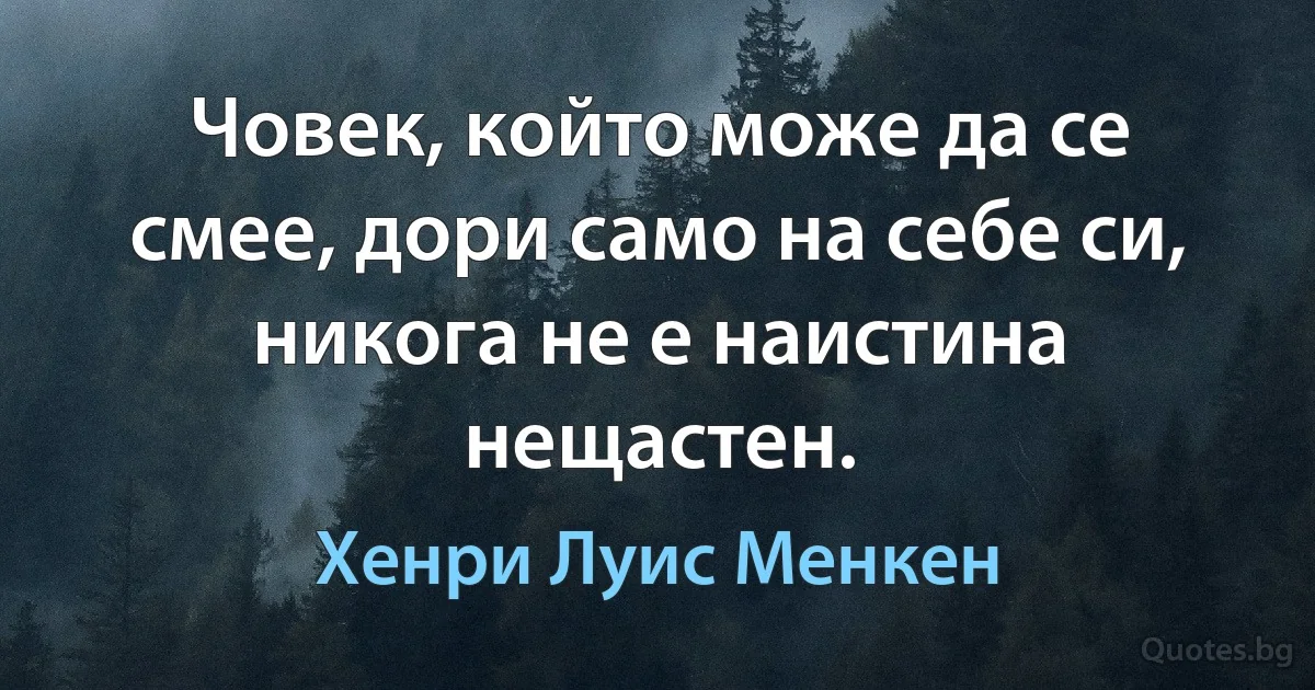 Човек, който може да се смее, дори само на себе си, никога не е наистина нещастен. (Хенри Луис Менкен)