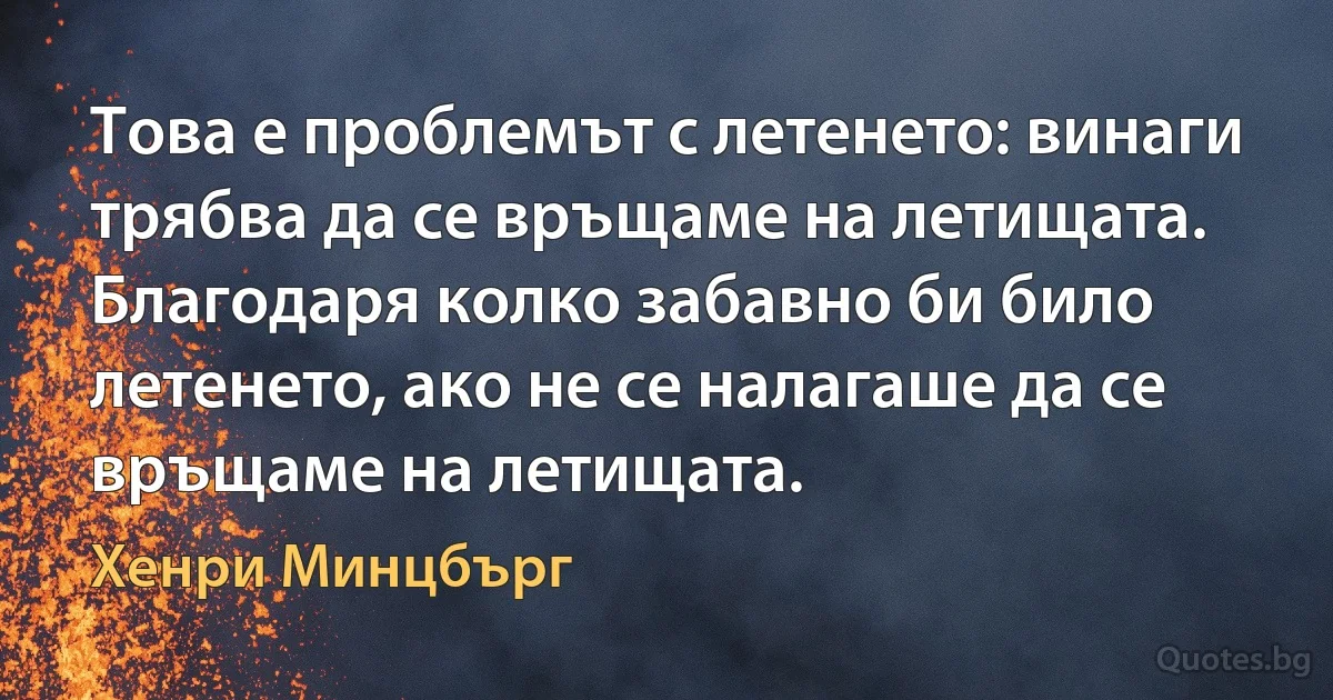 Това е проблемът с летенето: винаги трябва да се връщаме на летищата. Благодаря колко забавно би било летенето, ако не се налагаше да се връщаме на летищата. (Хенри Минцбърг)