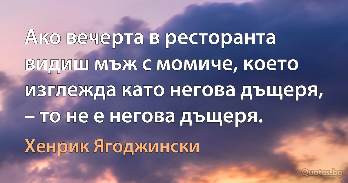 Ако вечерта в ресторанта видиш мъж с момиче, което изглежда като негова дъщеря, – то не е негова дъщеря. (Хенрик Ягоджински)