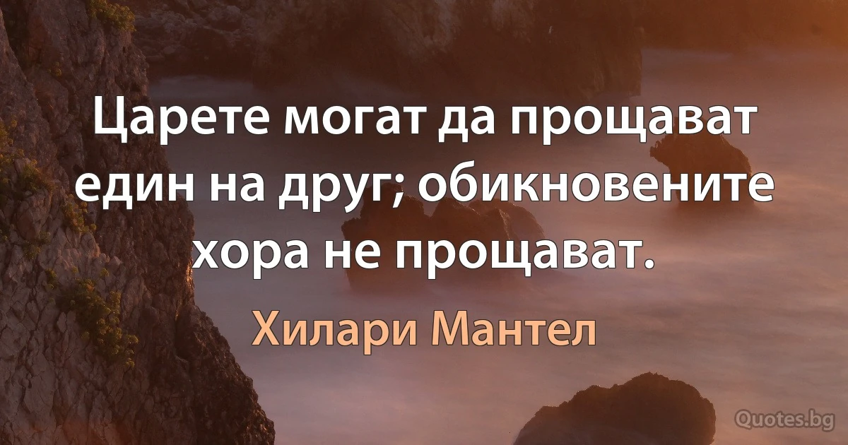 Царете могат да прощават един на друг; обикновените хора не прощават. (Хилари Мантел)