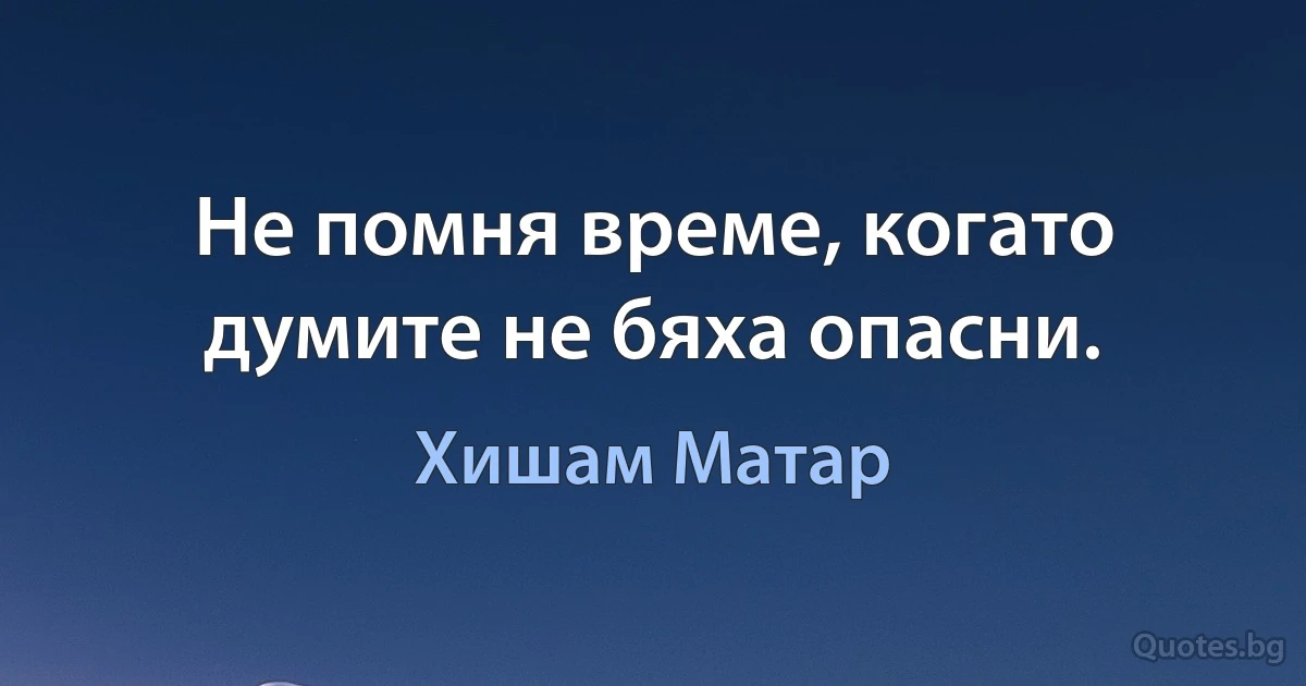 Не помня време, когато думите не бяха опасни. (Хишам Матар)