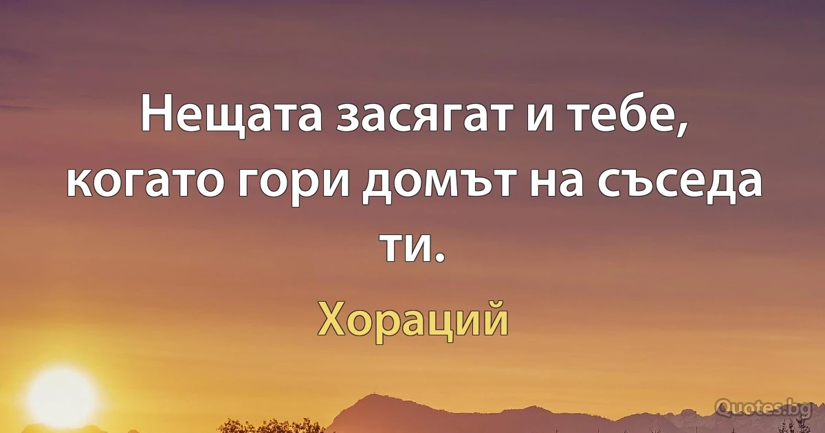 Нещата засягат и тебе, когато гори домът на съседа ти. (Хораций)