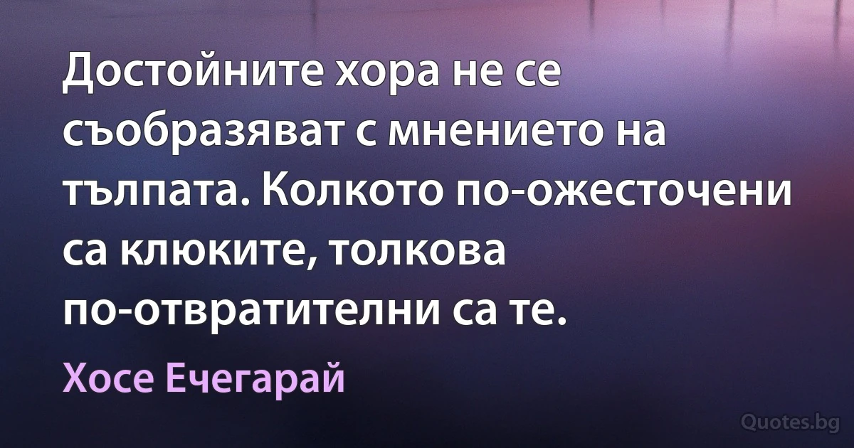 Достойните хора не се съобразяват с мнението на тълпата. Колкото по-ожесточени са клюките, толкова по-отвратителни са те. (Хосе Ечегарай)