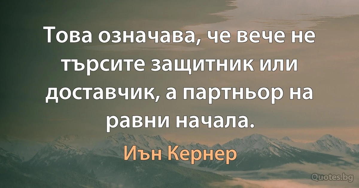 Това означава, че вече не търсите защитник или доставчик, а партньор на равни начала. (Иън Кернер)