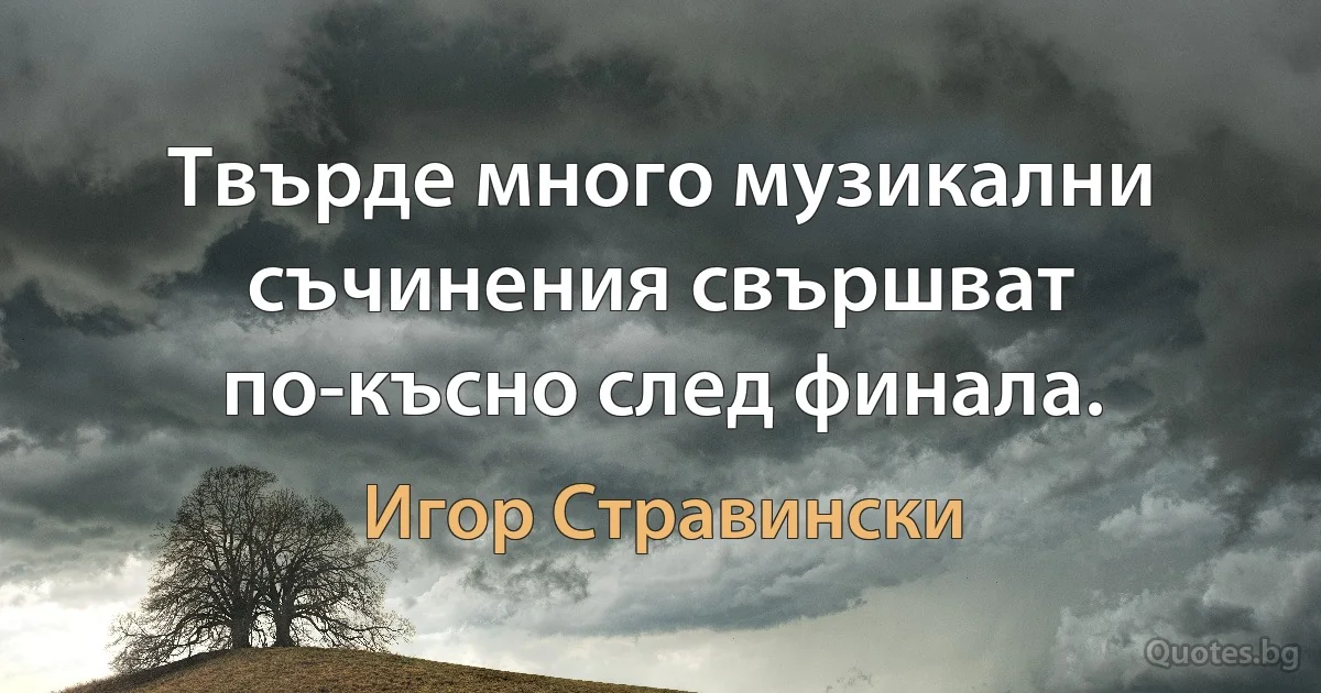 Твърде много музикални съчинения свършват по-късно след финала. (Игор Стравински)